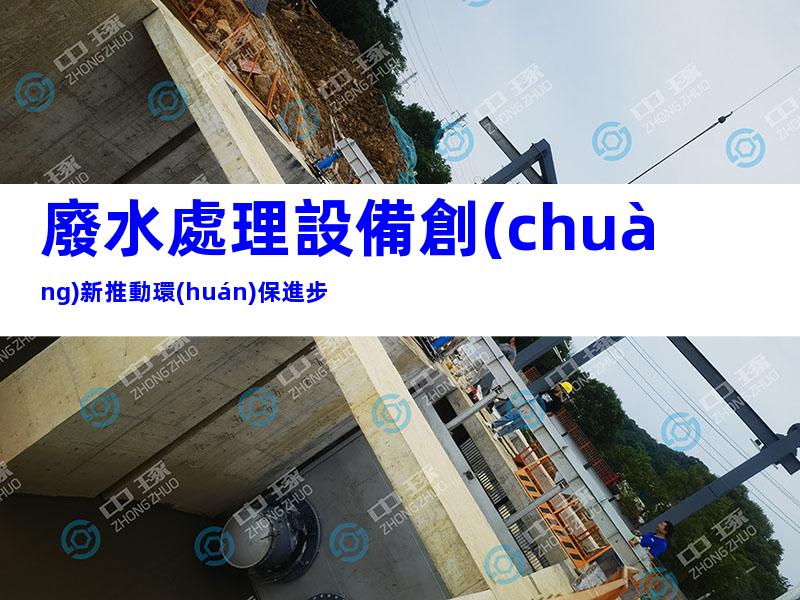 廢水處理設備創(chuàng)新推動環(huán)保進步
